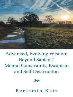 cover image of Advanced, Evolving Wisdom Beyond Sapiens´ Mental Constraints, Escapism and Self-Destruction